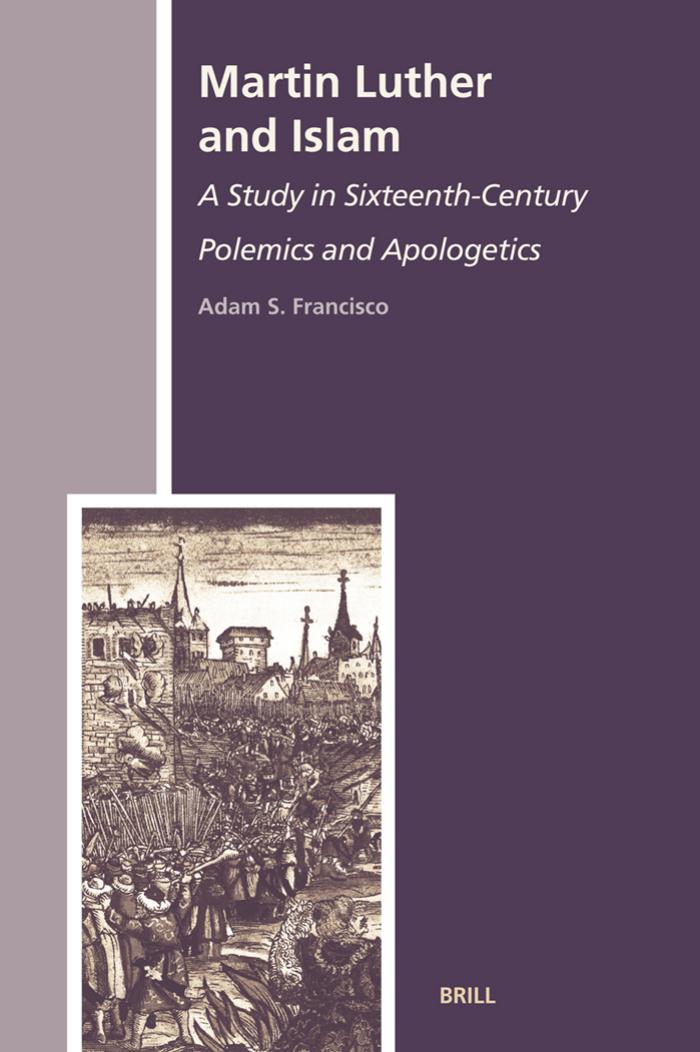 Martin Luther and Islam: A Study in Sixteenth-Century Polemics and Apologetics by Adam Francisco