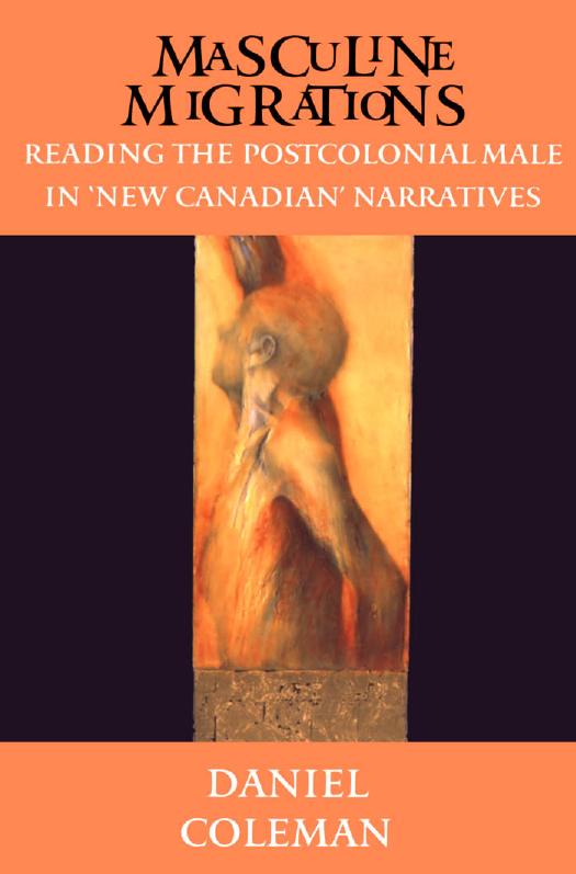 Masculine Migrations: Reading the Postcolonial Male in New Canadian Narratives by Daniel Coleman