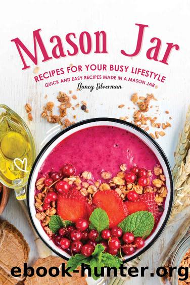 Mason Jar Recipes for Your Busy Lifestyle: Quick and Easy Recipes Made in a Mason Jar by Nancy Silverman