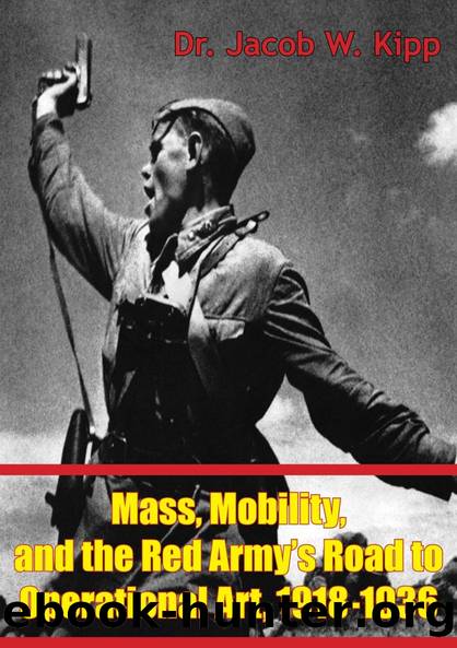 Mass, Mobility, And The Red Army's Road To Operational Art, 1918-1936 by Dr. Jacob W. Kipp