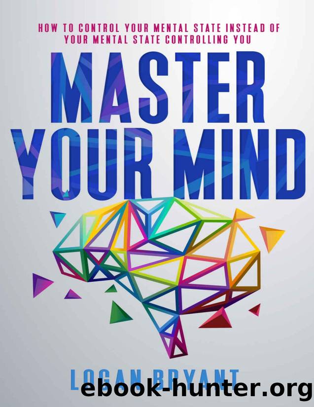 Master Your Mind: How to Control Your Mental State Instead of Your Mental State Controlling You by Logan Bryant