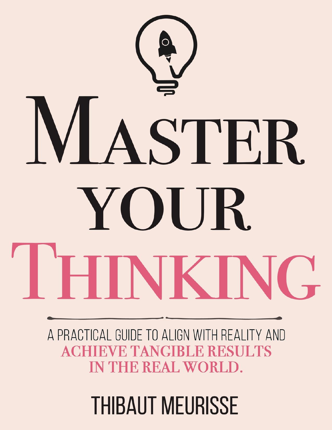 Master Your Thinking: A Practical Guide to Align Yourself with Reality and Achieve Tangible Results in the Real World (Mastery Series Book 5) by Meurisse Thibaut