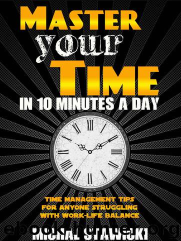 Master Your Time In 10 Minutes a Day: Time Management Tips for Anyone Struggling With Work-Life Balance (How to Change Your Life in 10 Minutes a Day Book 4) by Michal Stawicki
