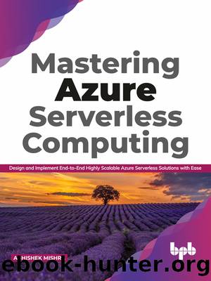 Mastering Azure Serverless Computing: Design and Implement End-to-End Highly Scalable Azure Serverless Solutions with Ease by Abhishek Mishra