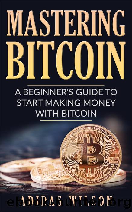 Mastering Bitcoin--A Beginner's Guide to Start Making Money With Bitcoin by Adidas Wilson