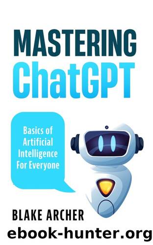 Mastering ChatGPT: Basics of Artificial Intelligence For Everyone by Archer Blake