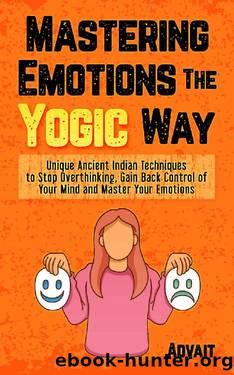 Mastering Emotions The Yogic Way: Unique Ancient Indian Techniques to Stop Overthinking, Gain Back the Control of Your Mind and Master Your Emotions. (Yogic Brain Mastery Book 4) by Advait