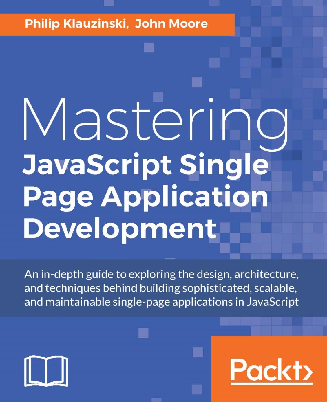 Mastering JavaScript single page application development: an in-depth guide to exploring the design, architecture, and techniques behind building sophisticated, scalable, and maint by Klauzinski Philip;Moore John
