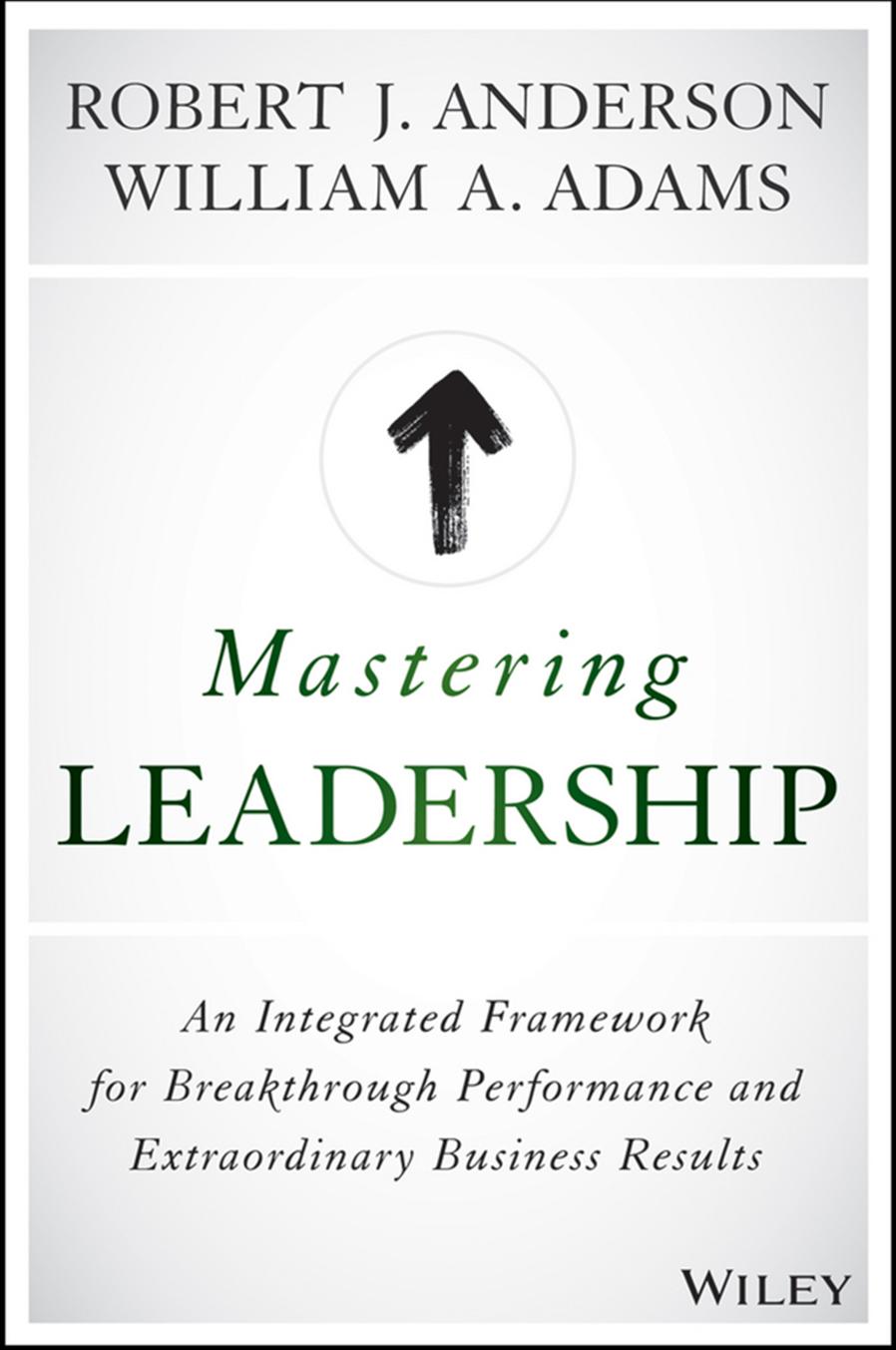 Mastering Leadership: An Integrated Framework for Breakthrough Performance and Extraordinary Business Results by Robert J. Anderson