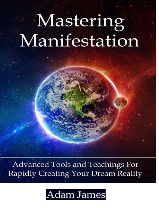 Mastering Manifestation: A Practical System For Achieving Absolutely Anything You Can Imagine by Adam James