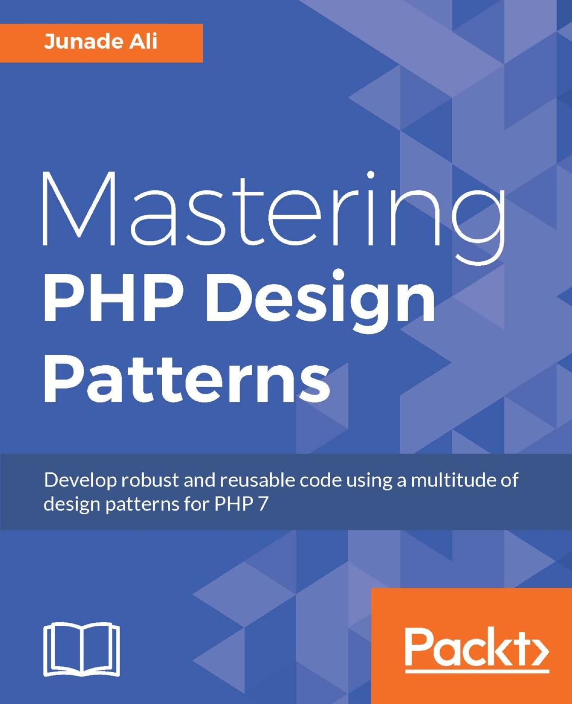 Mastering PHP design patterns develop robust and reusable code using a multitude of design patterns for PHP 7 by Ali Junade