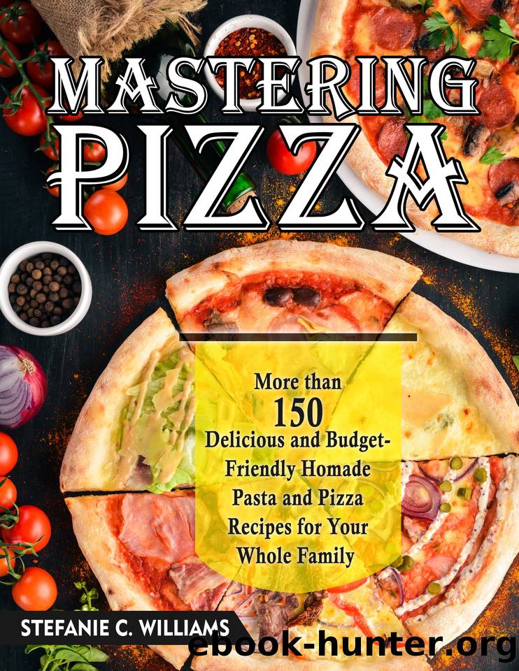 Mastering Pizza : More Than 150 Delicious And Budget-Friendly Homade Pasta And Pizza Recipes For Your Whole Family by C. Williams Stefanie