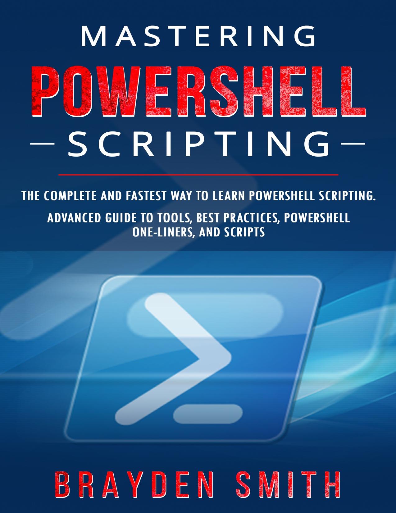 Mastering PowerShell Scripting: The Complete and Fastest Way to Learn PowerShell Scripting. Advanced Guide to Tools, Best Practices, PowerShell One-Liners, and Scripts by SMITH BRAYDEN