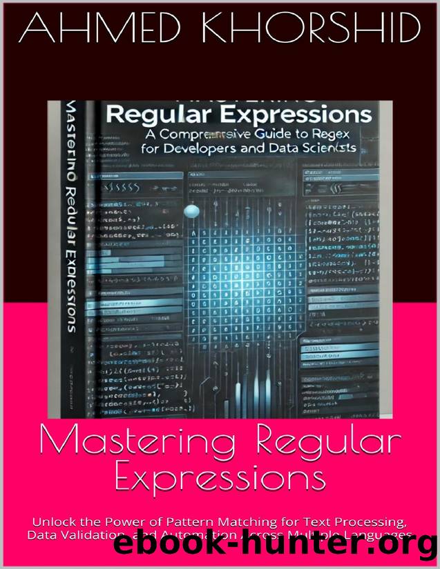 Mastering Regular Expressions: Unlock the Power of Pattern Matching for Text Processing, Data Validation, and Automation Across Multiple Languages by Khorshid Ahmed