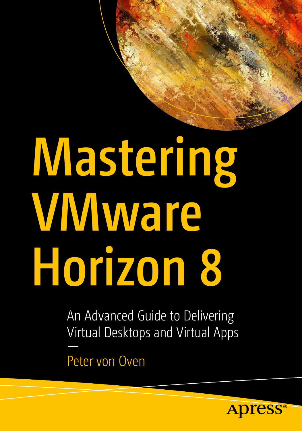 Mastering VMware Horizon 8: An Advanced Guide to Delivering Virtual Desktops and Virtual Apps by Peter von Oven