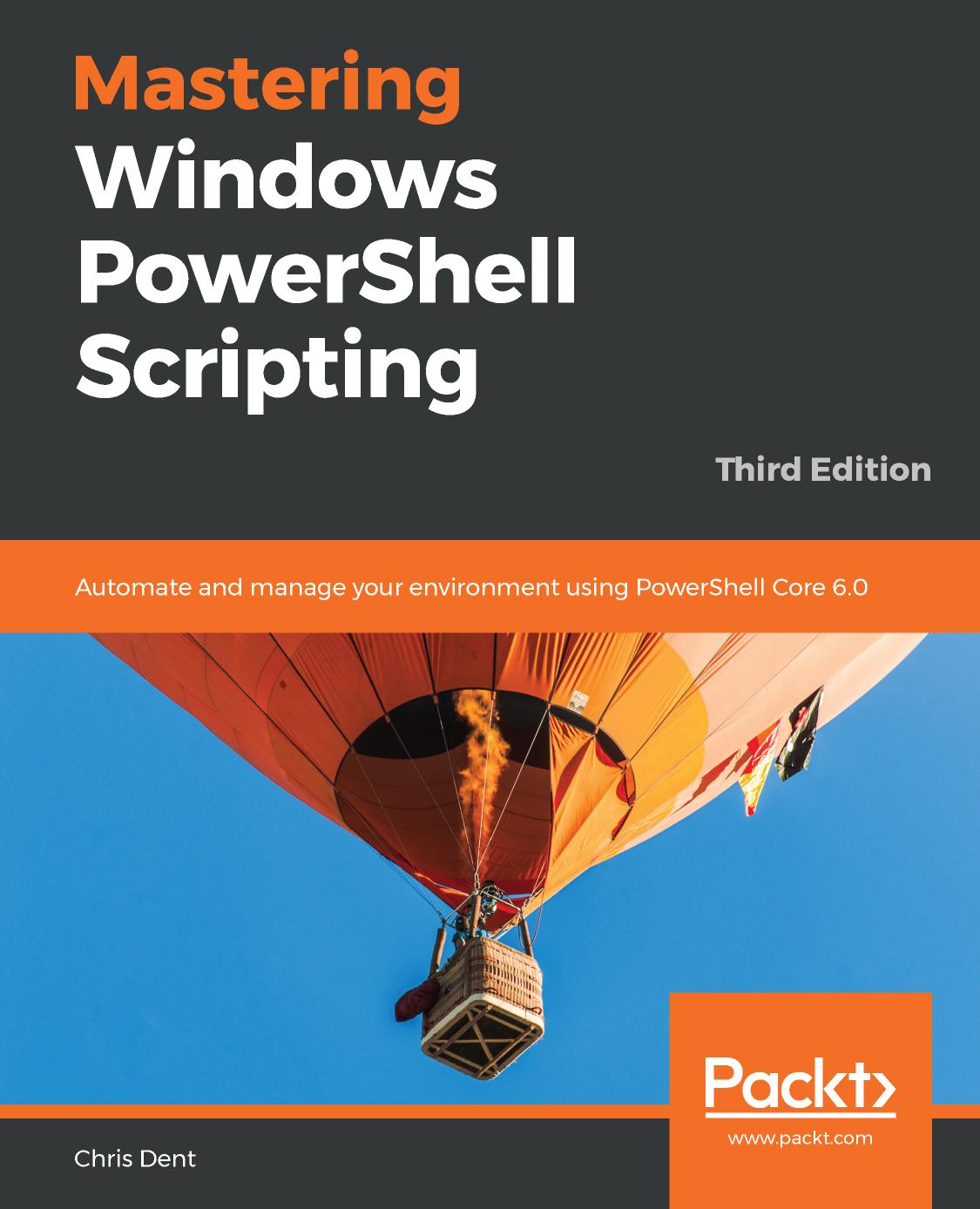 Mastering Windows PowerShell Scripting : Automate and Manage Your Environment Using PowerShell Core 6. 0, 3rd Edition. by Chris Dent