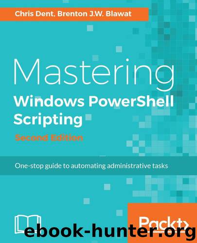 Mastering Windows PowerShell Scripting - Second Edition: One-stop guide to automating administrative tasks by Dent Chris & Blawat Brenton J.W