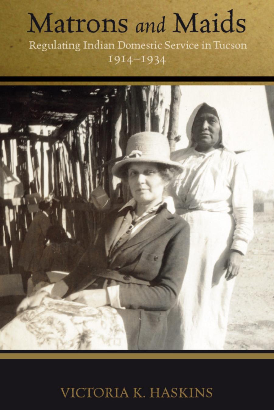Matrons and Maids : Regulating Indian Domestic Service in Tucson, 1914-1934 by Victoria K. Haskins
