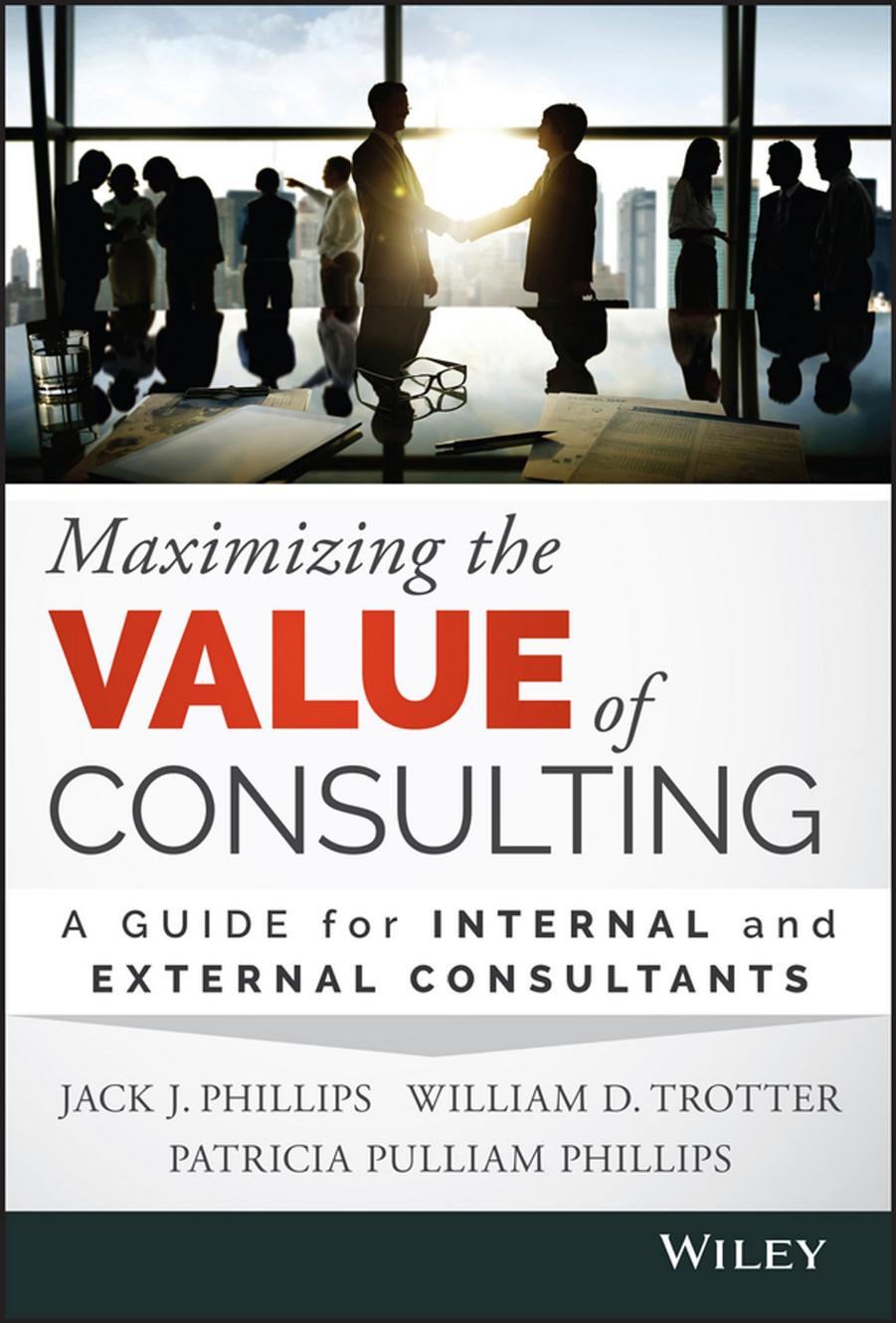 Maximizing the Value of Consulting: A Guide for Internal and External Consultants by Jack J. Phillips William Trotter
