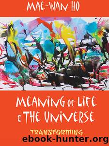 Meaning of Life and the Universe:Transforming by Mae-Wan Ho