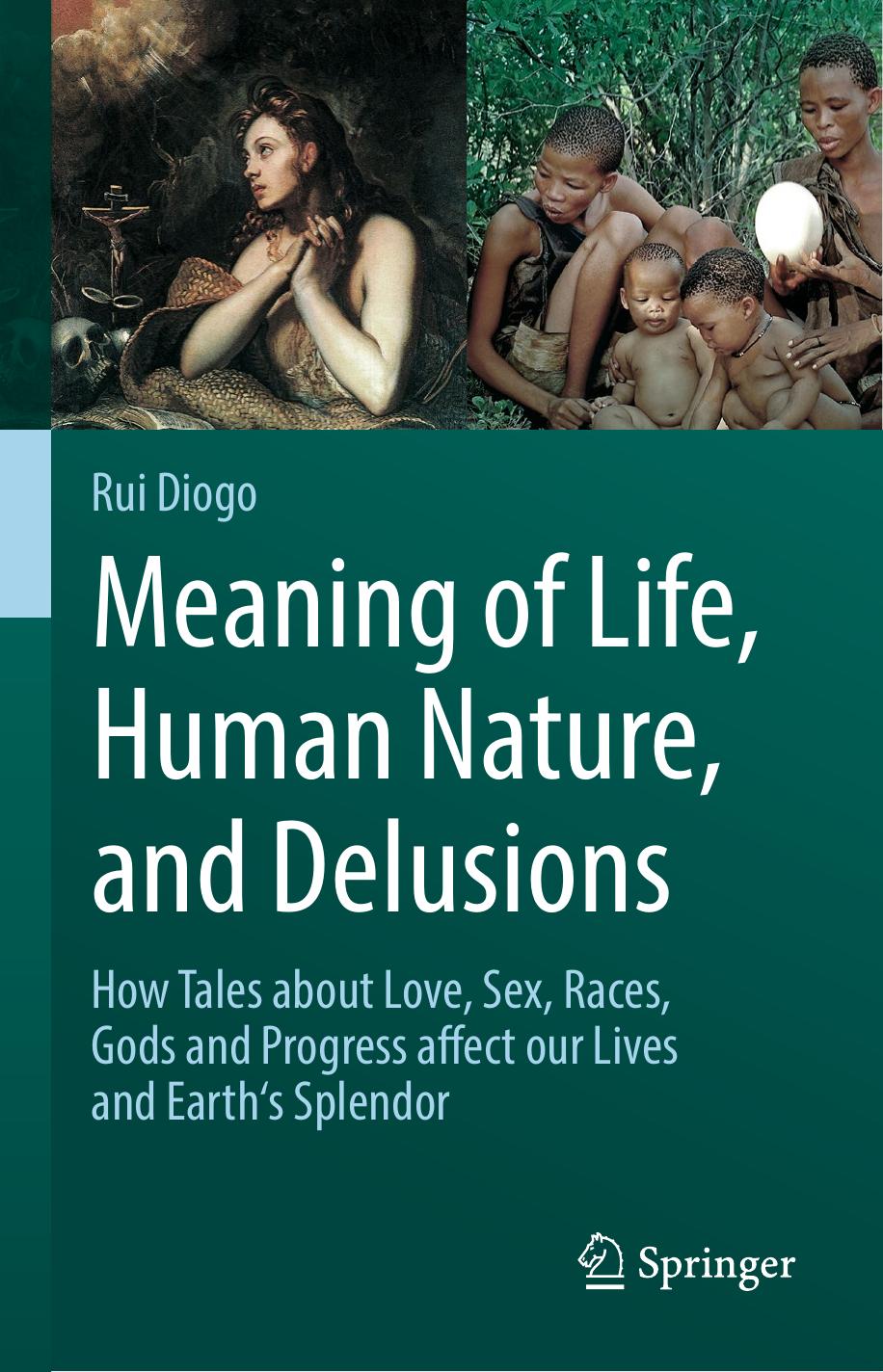 Meaning of Life, Human Nature, and Delusions: How Tales about Love, Sex, Races, Gods and Progress Affect Our Lives and Earth's Splendor by Rui Diogo