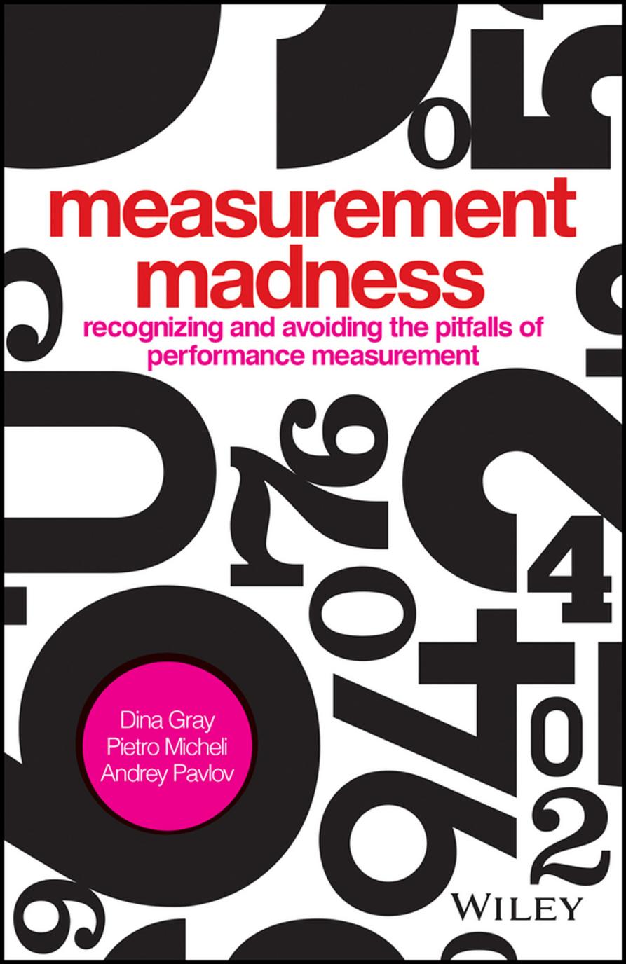 Measurement Madness: Recognizing and Avoiding the Pitfalls of Performance Measurement by Dina Gray Pietro Micheli Andrey Pavlov