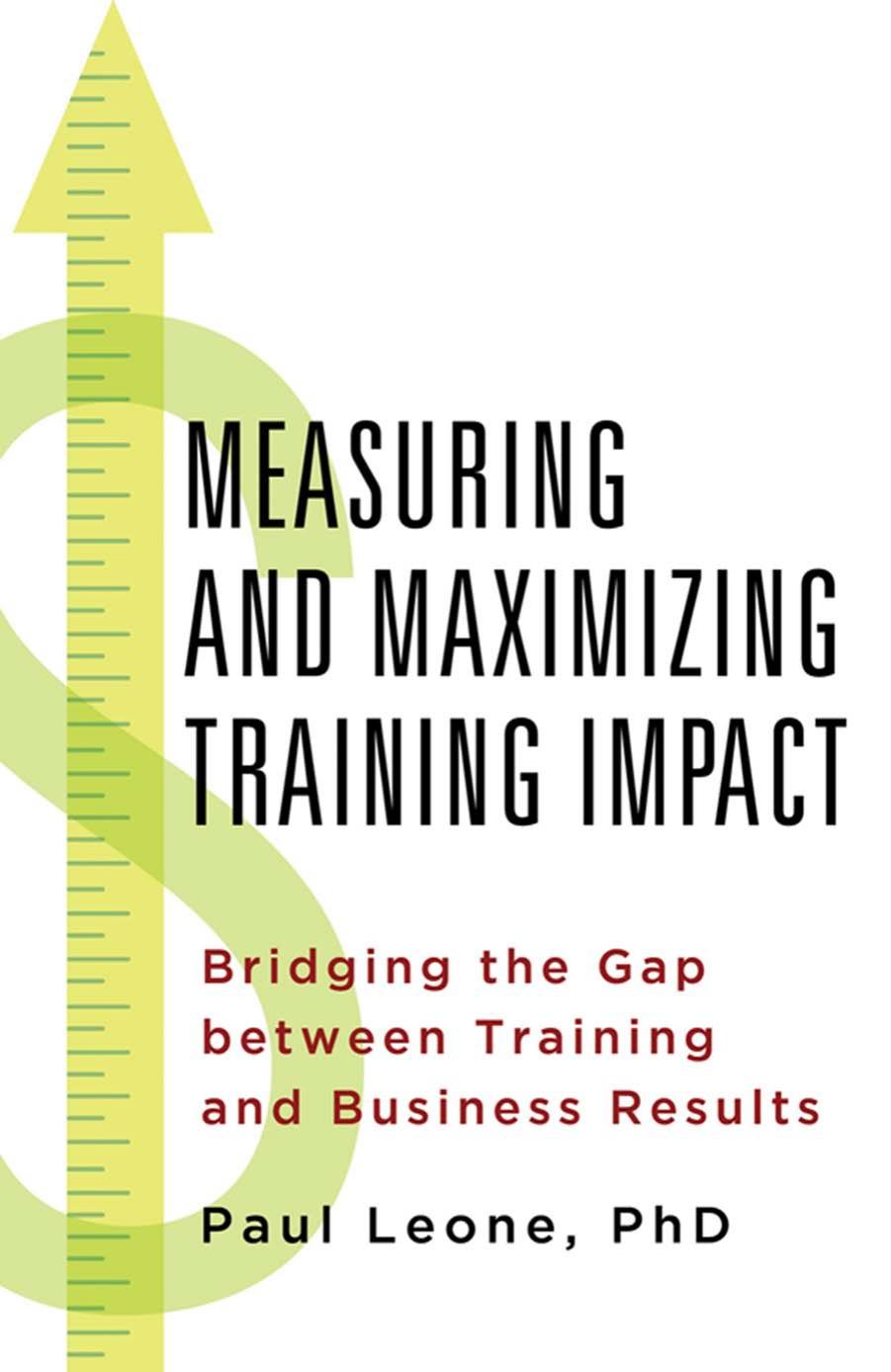 Measuring and Maximizing Training Impact: Bridging the Gap between Training and Business Results by Paul Leone