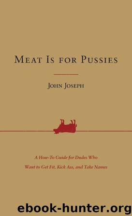 Meat Is for Pussies: A How-To Guide for Dudes Who Want to Get Fit, Kick Ass, and Take Names by John Joseph