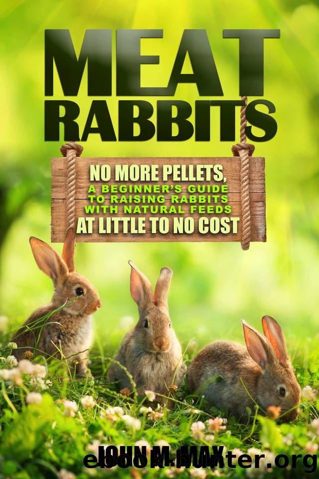 Meat Rabbits: No More Pellets, a Beginner's Guide to Raising Rabbits with Natural Feeds at Little to No Cost. (Backyard Homesteading Book 1) by John M. Max
