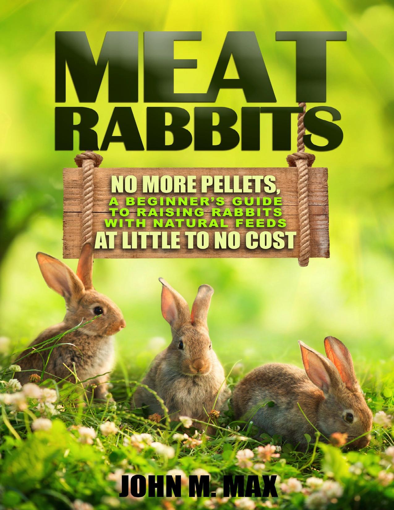 Meat Rabbits: No More Pellets, a Beginner's Guide to Raising Rabbits with Natural Feeds at Little to No Cost. (Backyard Homesteading Book 1) by M. Max John