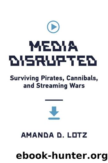 Media Disrupted: Surviving Pirates, Cannibals, and Streaming Wars by Amanda D. Lotz