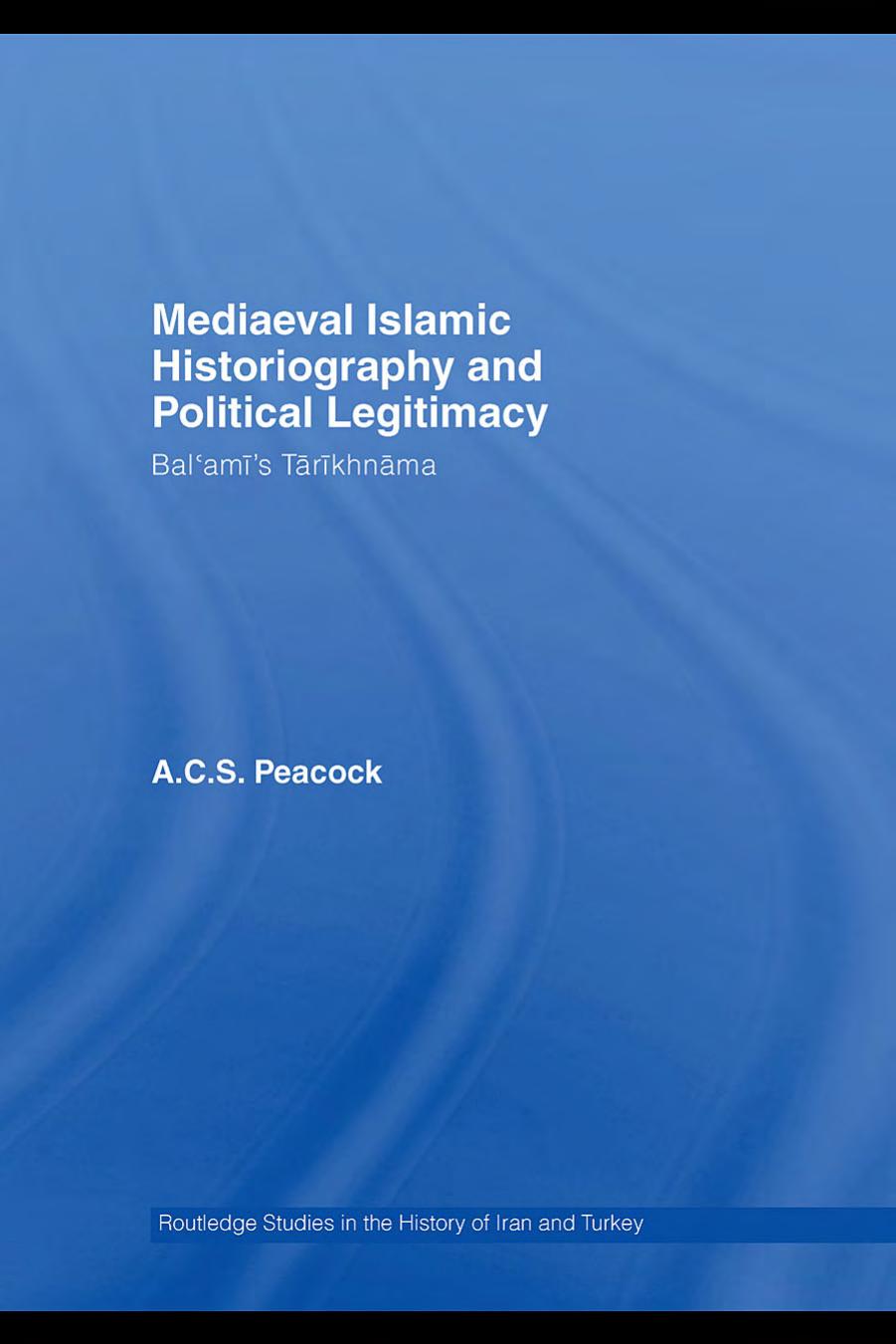 Mediaeval Islamic Historiography and Political Legitimacy (Routledge Studies in the History of Iran and Turkey) by A. Peacock
