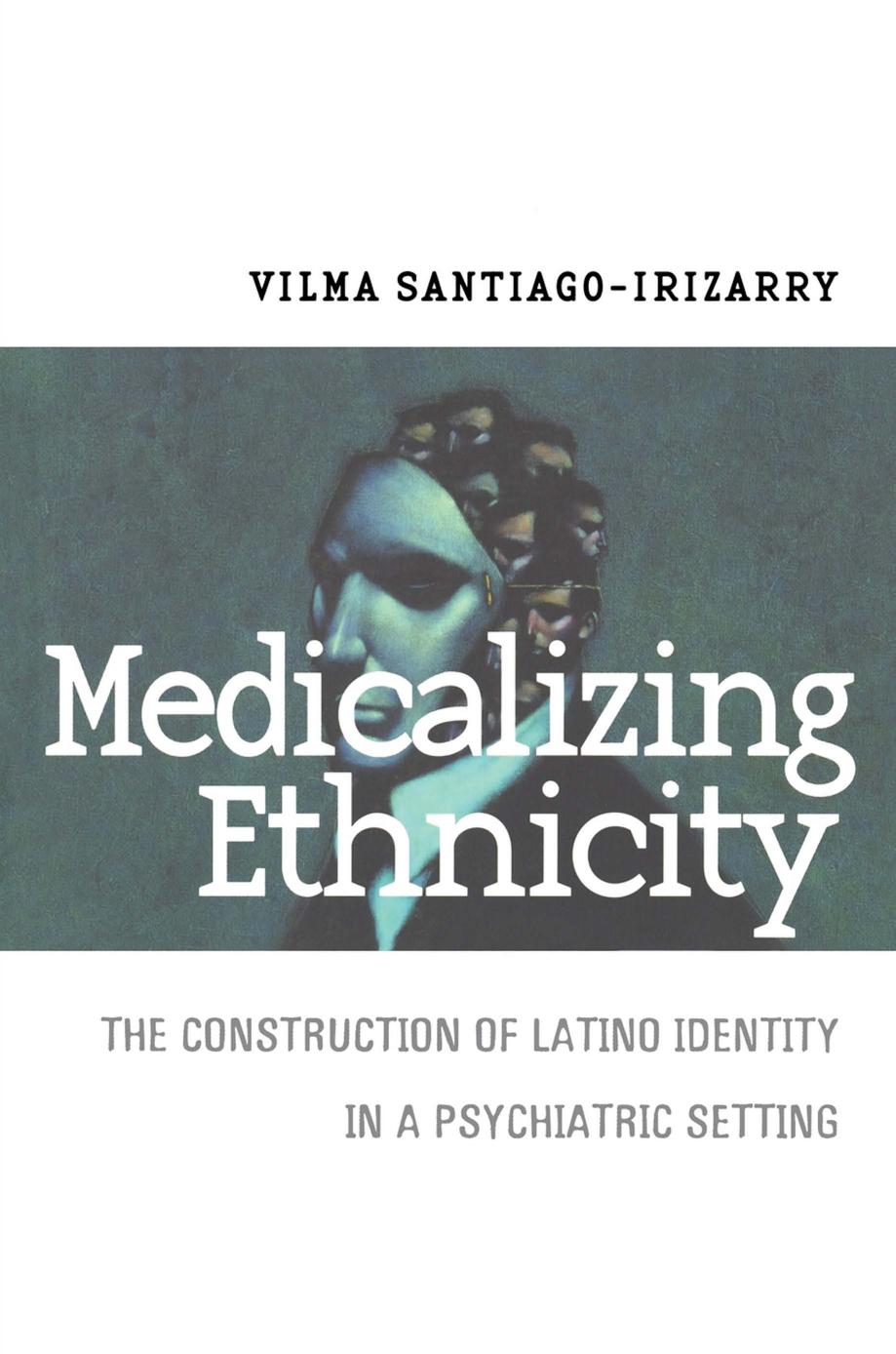Medicalizing Ethnicity: The Construction of Latino Identity in a Psychiatric Setting by Vilma Santiago-Irizarry