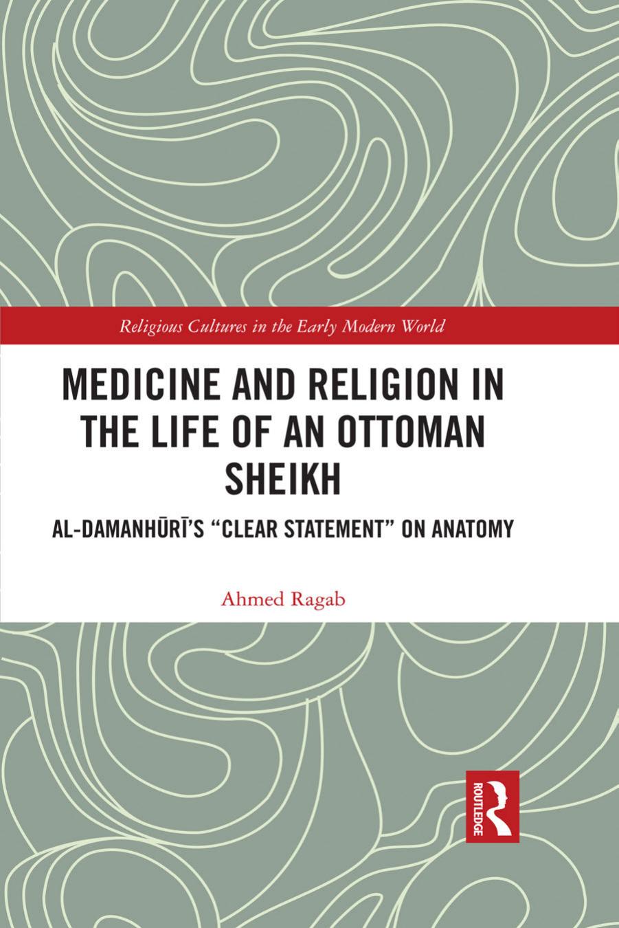 Medicine and Religion in the Life of an Ottoman Sheikh: Al-DamanhÅ«rÄ«âs âClear Statementâ on Anatomy by Ahmed Ragab