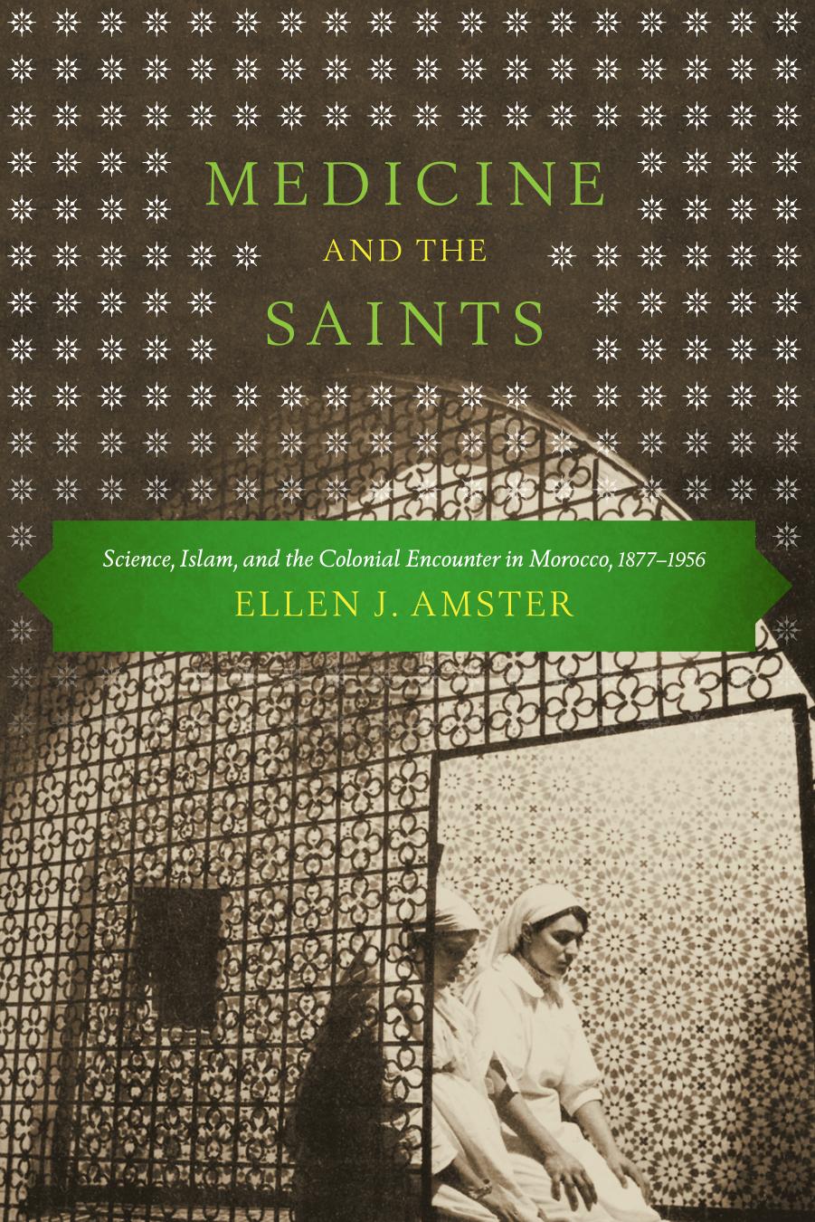 Medicine and the Saints: Science, Islam, and the Colonial Encounter in Morocco, 1877-1956 by Ellen J. Amster Rajae El Aoued