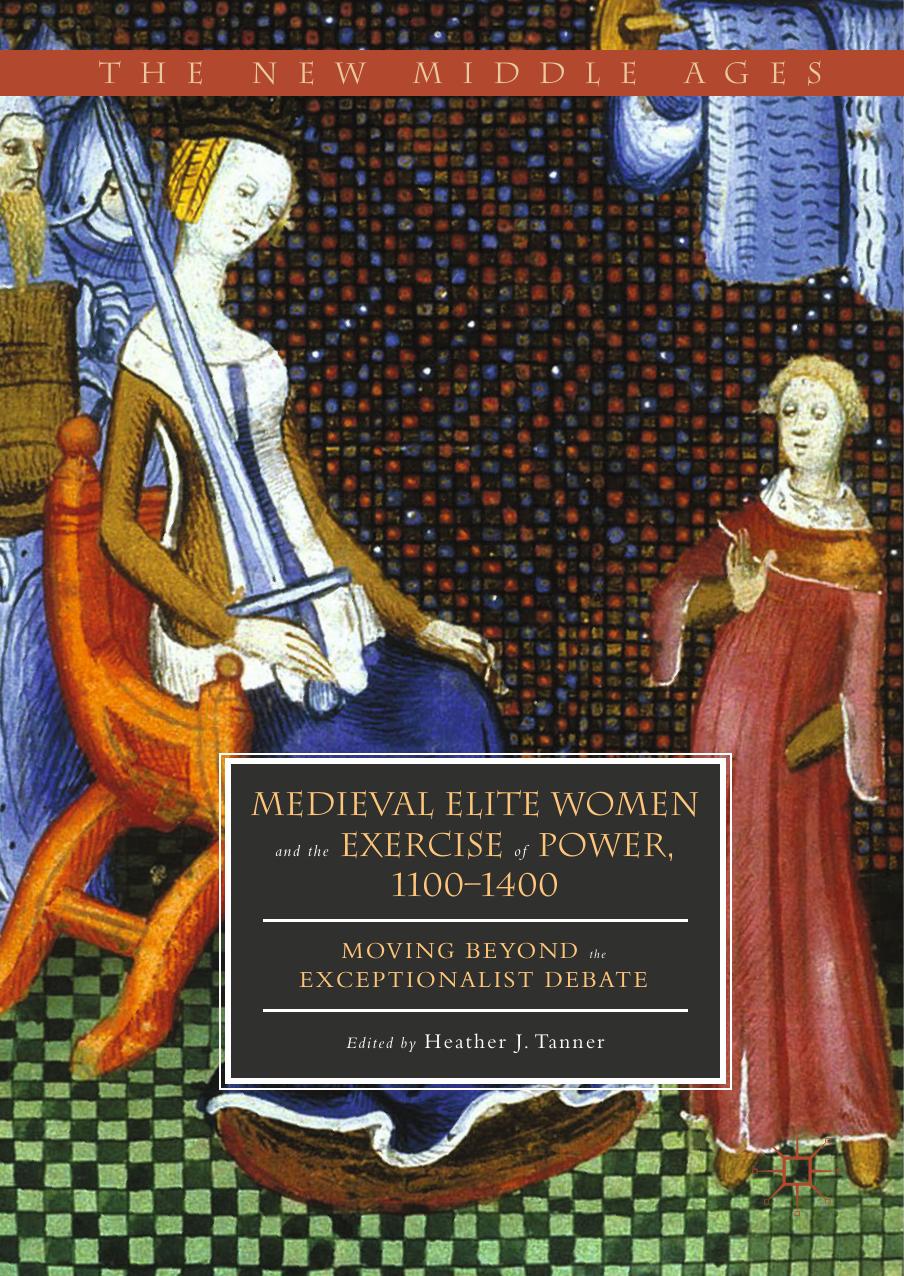 Medieval Elite Women and the Exercise of Power, 1100â1400: Moving beyond the Exceptionalist Debate by Heather J. Tanner