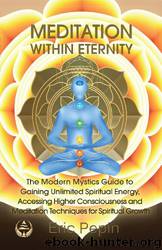 Meditation Within Eternity: The Modern Mystics Guide to Gaining Unlimited Spiritual Energy, Accessing Higher Consciousness and Meditation Techniques for Spiritual Growth by Eric Pepin