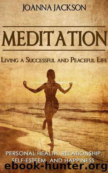 Meditation: Living a Successful and Peaceful Life - Personal Health, Relationship, Self-Esteem, and Happiness (Inner Peace, Stress Relief, Meditation Techniques, How to Meditate, Anger Management) by Jackson Joanna
