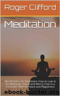 Meditation: Mindfulness for Beginners How to Live in the Moment, Stress and Worry Free in a Constant State of Peace and Happiness by Roger Clifford