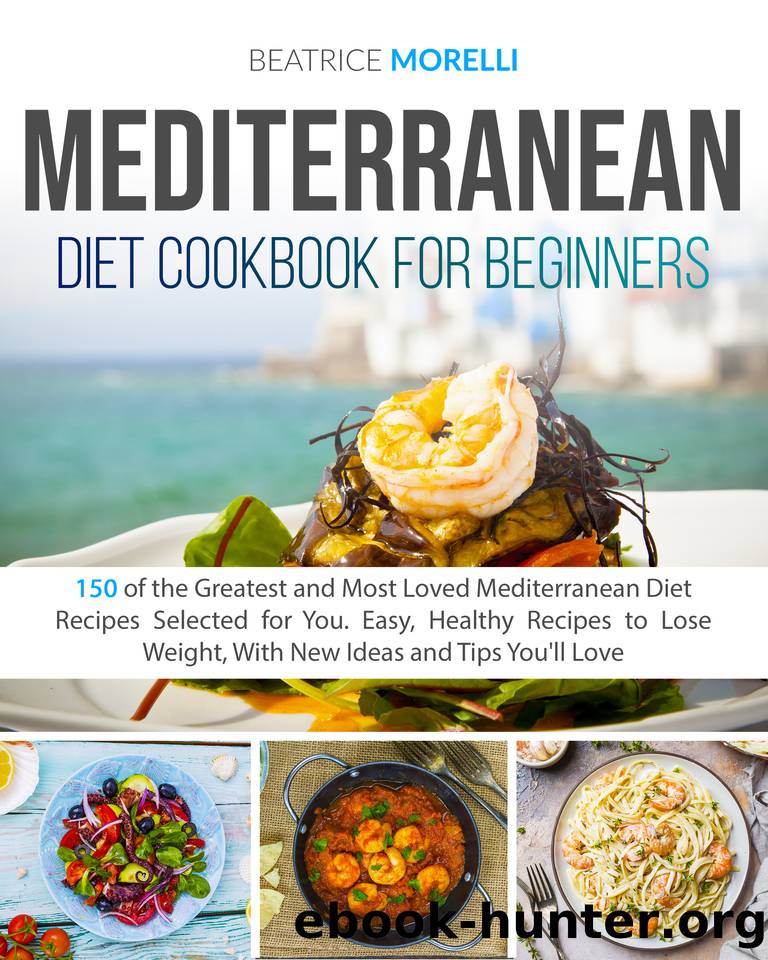 Mediterranean Diet Cookbook for Beginners: 150 of the Greatest and Most Loved Mediterranean Diet Recipes Selected for You. Easy, Healthy Recipes to Lose Weight, With New Ideas and Tips You'll Love by Morelli Beatrice