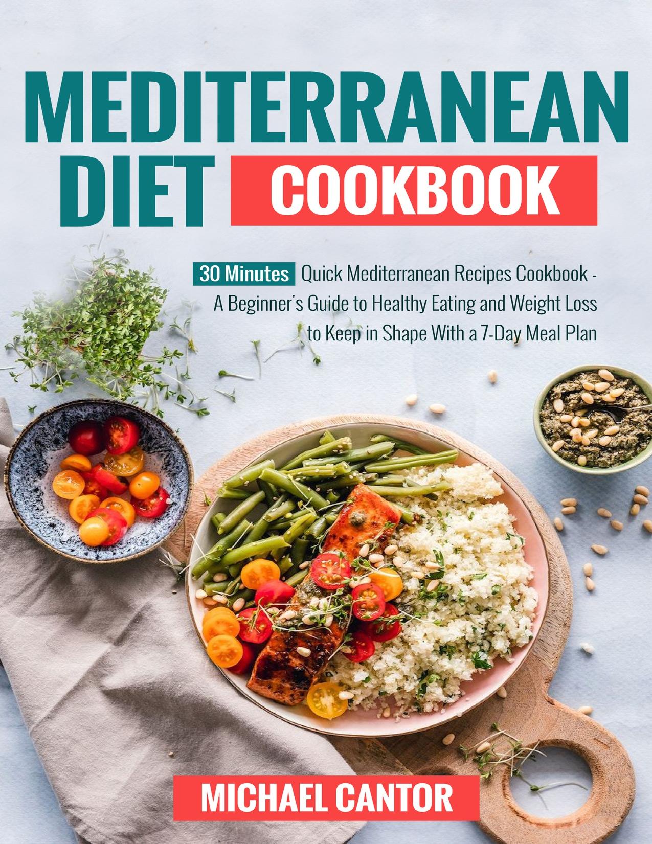 Mediterranean Diet Cookbook: Simple and Quick Mediterranean Recipes Ready in less than 30 minutes - Beginner's Guide to Healthy Eating and weight loss to Keep in Shape with a 7-day Plan. by Cantor Michael
