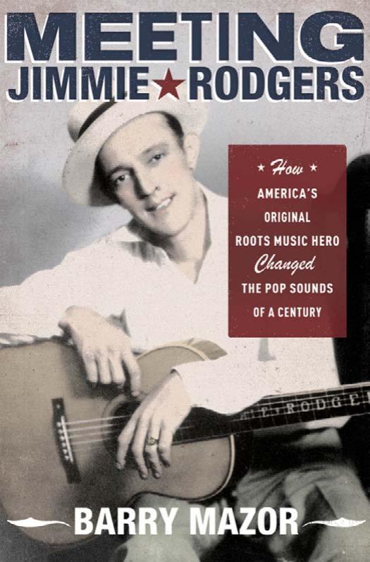 Meeting Jimmie Rodgers: How America's Original Roots Music Hero Changed the Pop Sounds of a Century by Barry Mazor