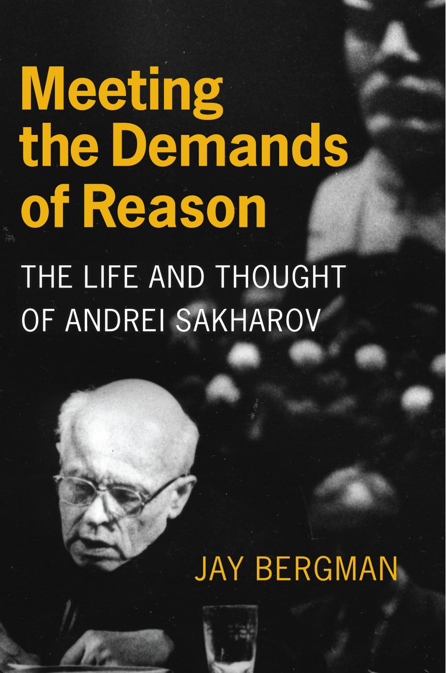 Meeting the Demands of Reason: The Life and Thought of Andrei Sakharov by Jay Bergman