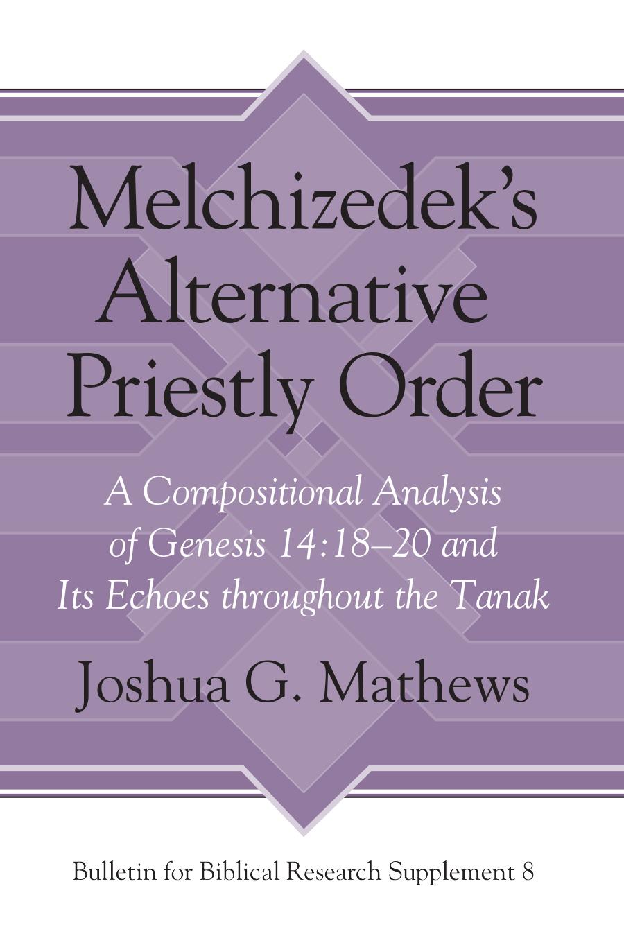 Melchizedek's Alternative Priestly Order: A Compositional Analysis of Genesis 14:18â20 and Its Echoes Throughout the Tanak by Joshua G. Mathews