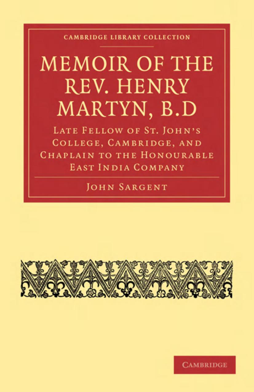 Memoir of the Rev. Henry Martyn, B.D: Late Fellow of St. Johnâs College, Cambridge, and Chaplain to the Honourable East India Company by John Sargent