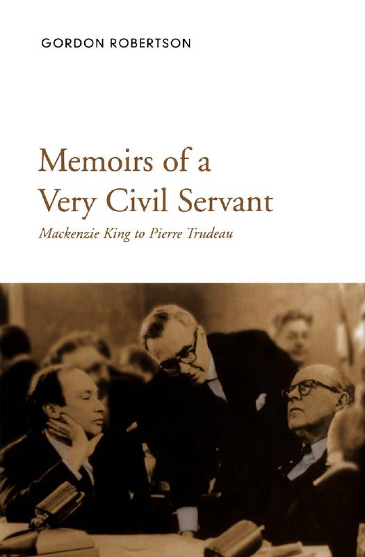 Memoirs of a Very Civil Servant: Mackenzie King to Pierre Trudeau by Gordon Robertson