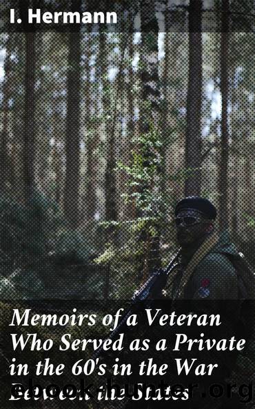 Memoirs of a Veteran Who Served as a Private in the 60's in the War Between the States by I. Hermann