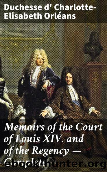 Memoirs of the Court of Louis XIV. and of the Regency â Complete by Orléans Charlotte-Elisabeth duchesse d'