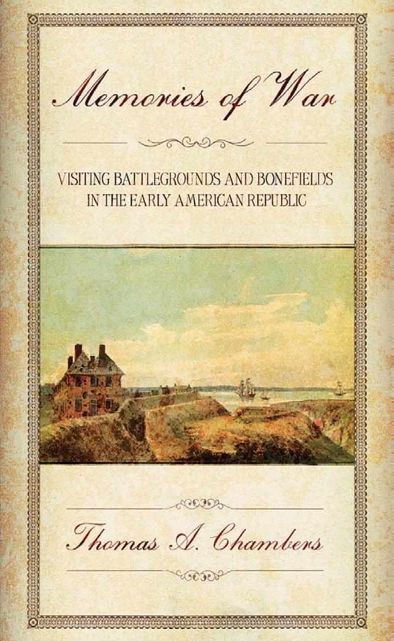 Memories of War: Visiting Battlegrounds and Bonefields in the Early American Republic by by Thomas A. Chambers