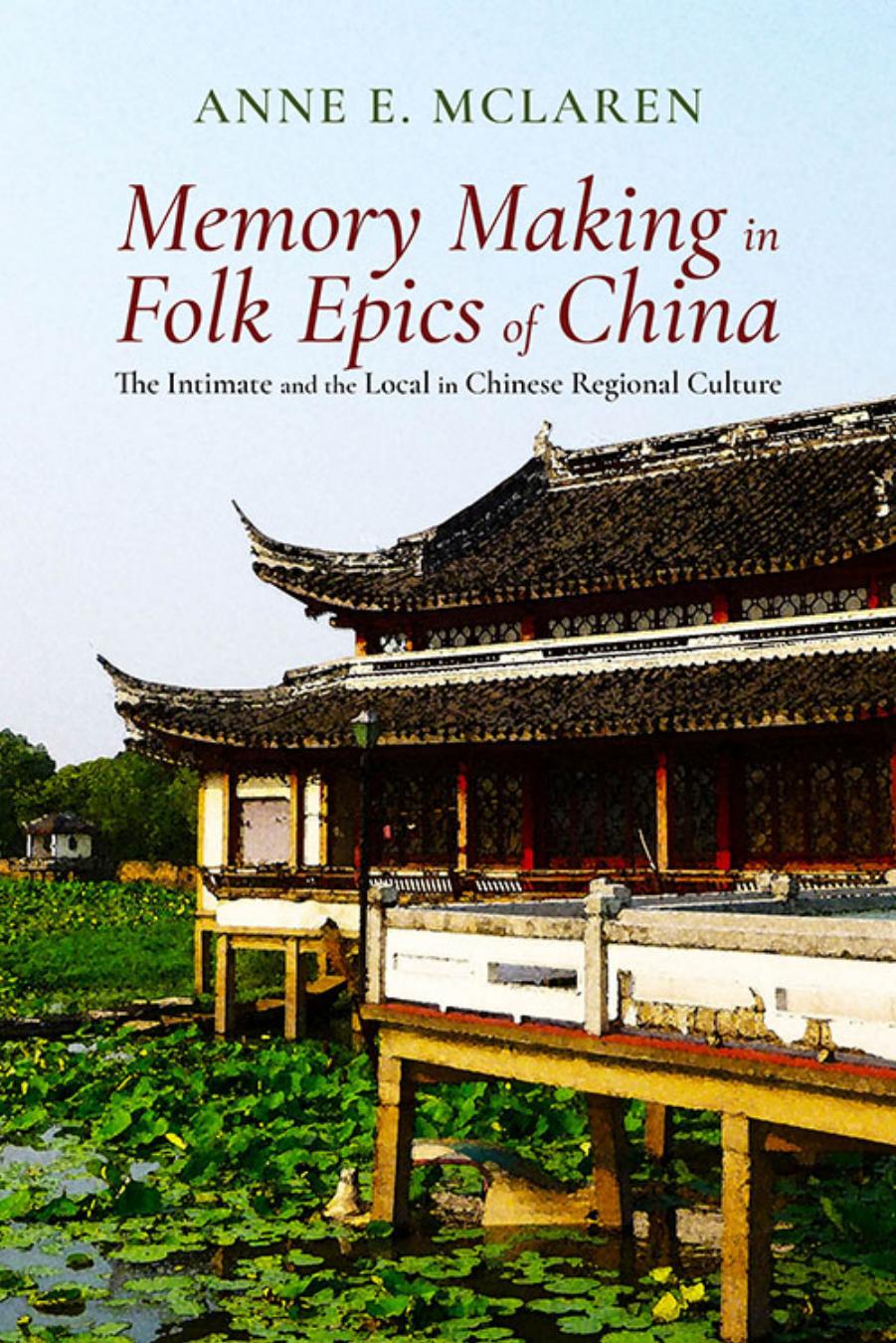 Memory Making in Folk Epics of China: The Intimate and the Local in Chinese Regional Culture by Anne E. McLaren